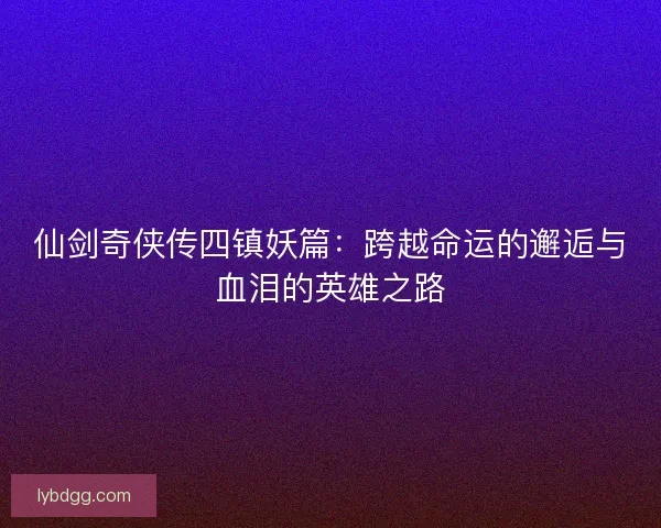 仙剑奇侠传四镇妖篇：跨越命运的邂逅与血泪的英雄之路