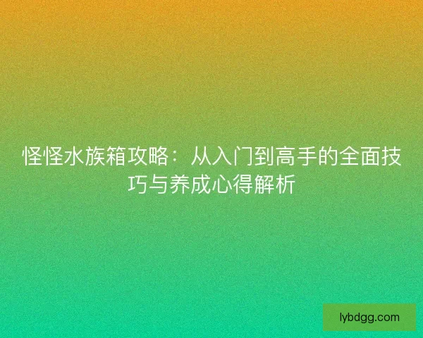 怪怪水族箱攻略：从入门到高手的全面技巧与养成心得解析