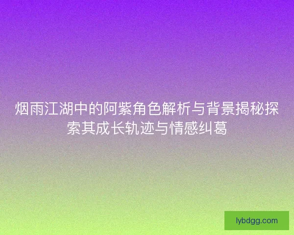 烟雨江湖中的阿紫角色解析与背景揭秘探索其成长轨迹与情感纠葛