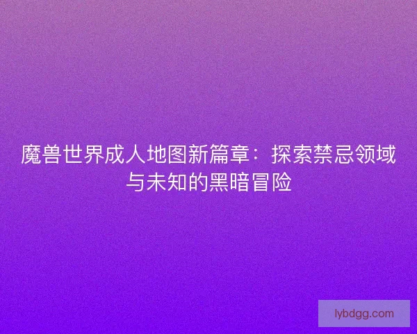魔兽世界成人地图新篇章：探索禁忌领域与未知的黑暗冒险