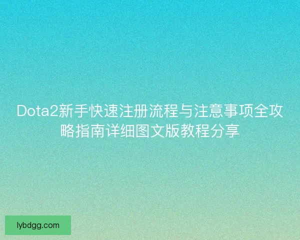 Dota2新手快速注册流程与注意事项全攻略指南详细图文版教程分享