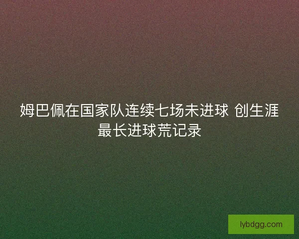 姆巴佩在国家队连续七场未进球 创生涯最长进球荒记录