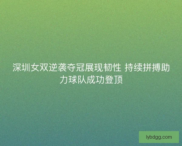 深圳女双逆袭夺冠展现韧性 持续拼搏助力球队成功登顶